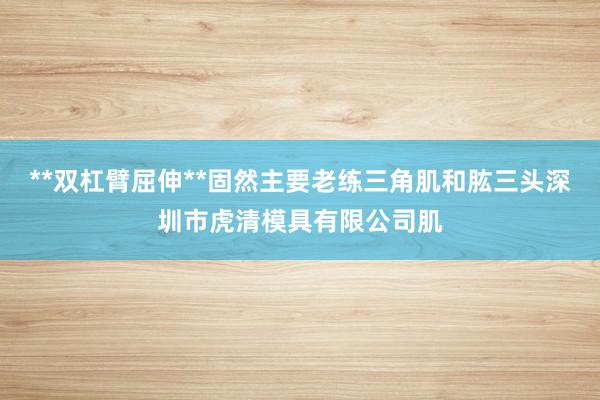 **双杠臂屈伸**固然主要老练三角肌和肱三头深圳市虎清模具有限公司肌