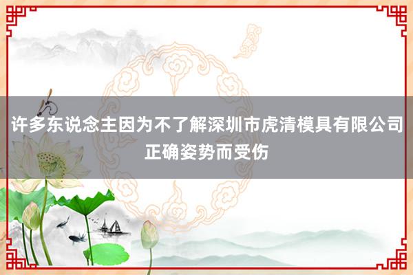 许多东说念主因为不了解深圳市虎清模具有限公司正确姿势而受伤