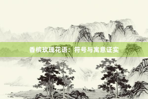 香槟玫瑰花语：符号与寓意证实