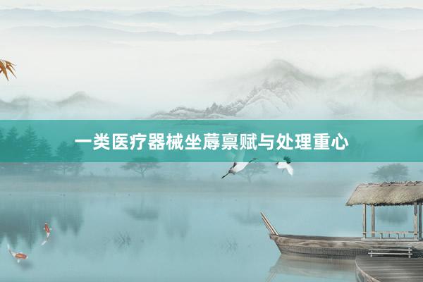 一类医疗器械坐蓐禀赋与处理重心