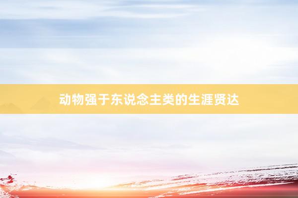 动物强于东说念主类的生涯贤达