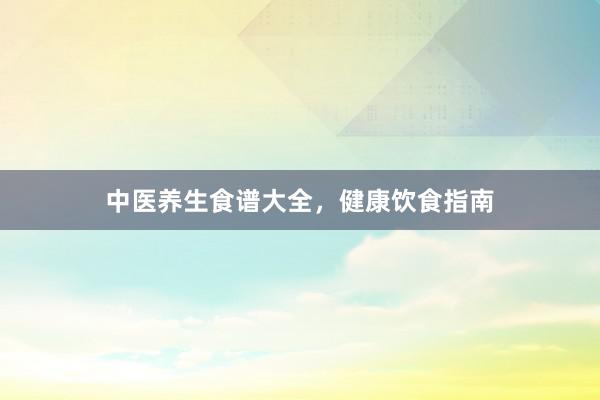 中医养生食谱大全，健康饮食指南